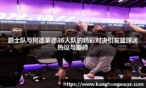 爵士队与阿德莱德36人队的精彩对决引发篮球迷热议与期待